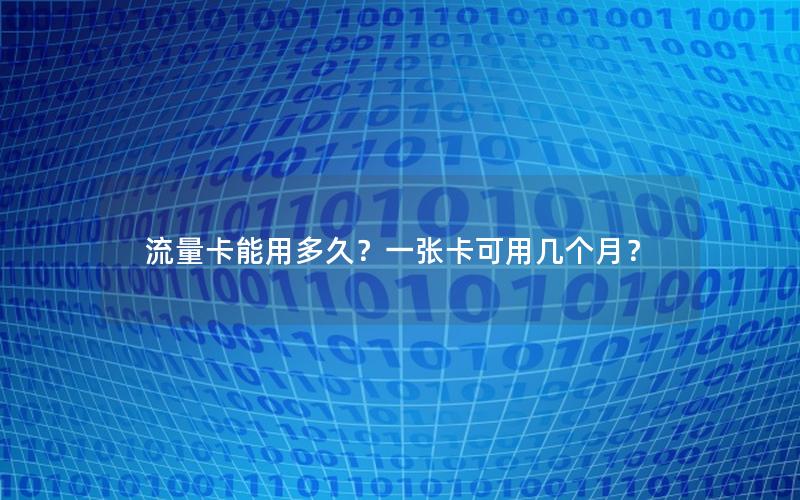流量卡能用多久？一张卡可用几个月？