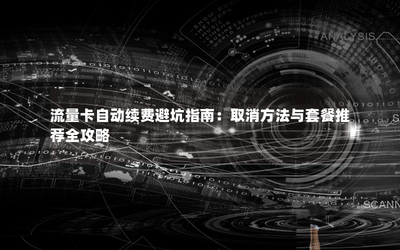 流量卡自动续费避坑指南：取消方法与套餐推荐全攻略