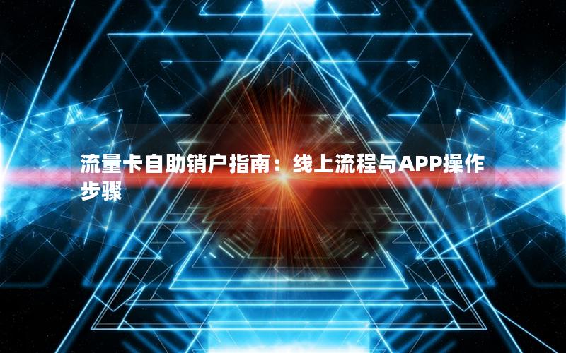 流量卡自助销户指南：线上流程与APP操作步骤