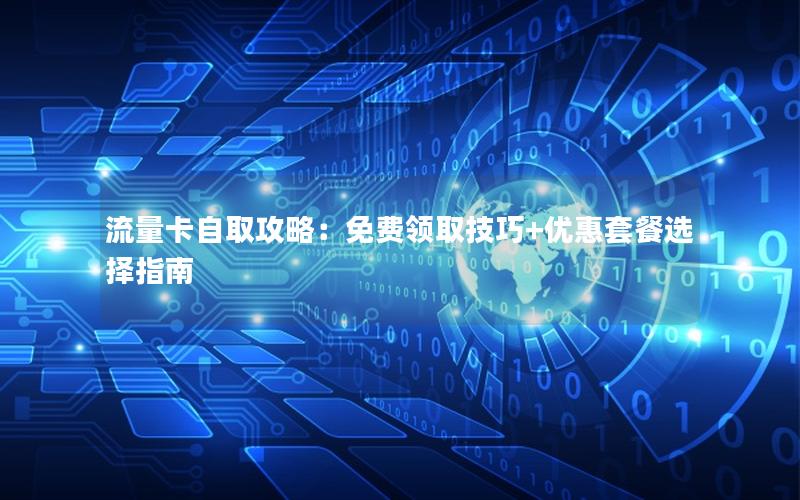 流量卡自取攻略：免费领取技巧+优惠套餐选择指南
