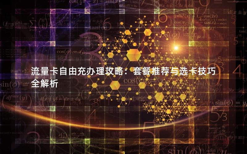 流量卡自由充办理攻略：套餐推荐与选卡技巧全解析