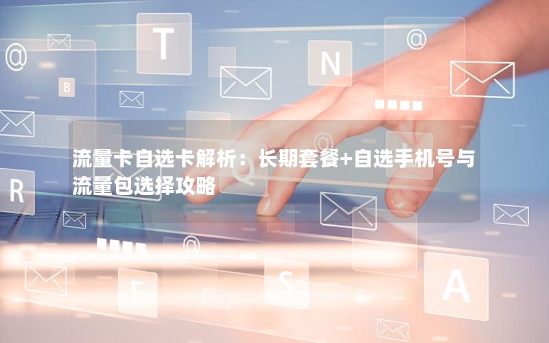 流量卡自选卡解析：长期套餐+自选手机号与流量包选择攻略
