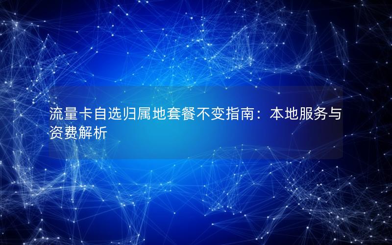 流量卡自选归属地套餐不变指南：本地服务与资费解析