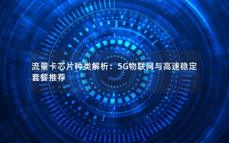 流量卡芯片种类解析：5G物联网与高速稳定套餐推荐
