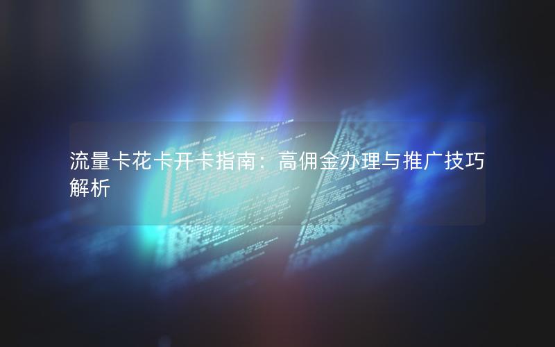 流量卡花卡开卡指南：高佣金办理与推广技巧解析