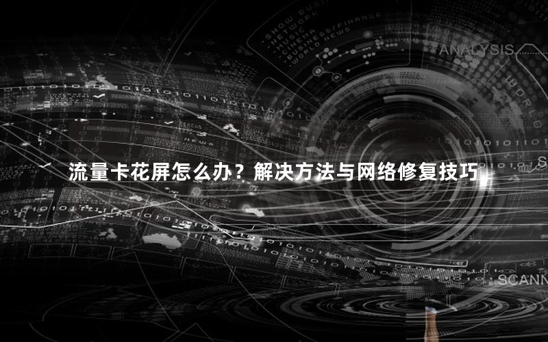 流量卡花屏怎么办？解决方法与网络修复技巧