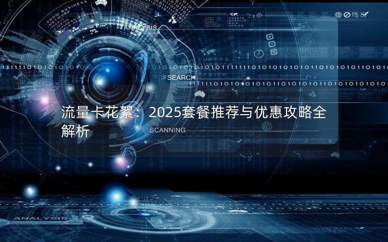 流量卡花絮：2025套餐推荐与优惠攻略全解析