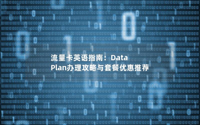 流量卡英语指南：Data Plan办理攻略与套餐优惠推荐