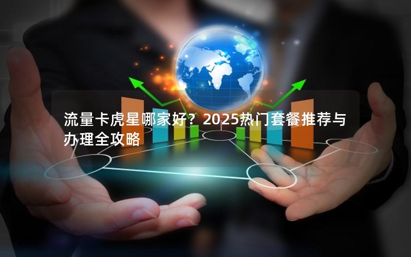 流量卡虎星哪家好？2025热门套餐推荐与办理全攻略