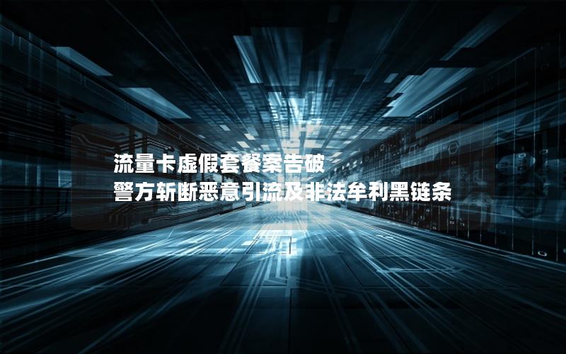 流量卡虚假套餐案告破 警方斩断恶意引流及非法牟利黑链条