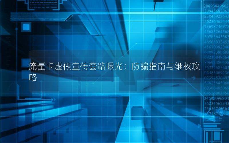 流量卡虚假宣传套路曝光：防骗指南与维权攻略