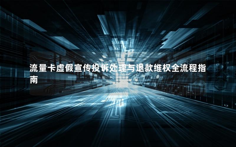 流量卡虚假宣传投诉处理与退款维权全流程指南