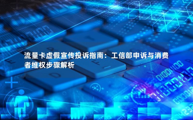 流量卡虚假宣传投诉指南：工信部申诉与消费者维权步骤解析