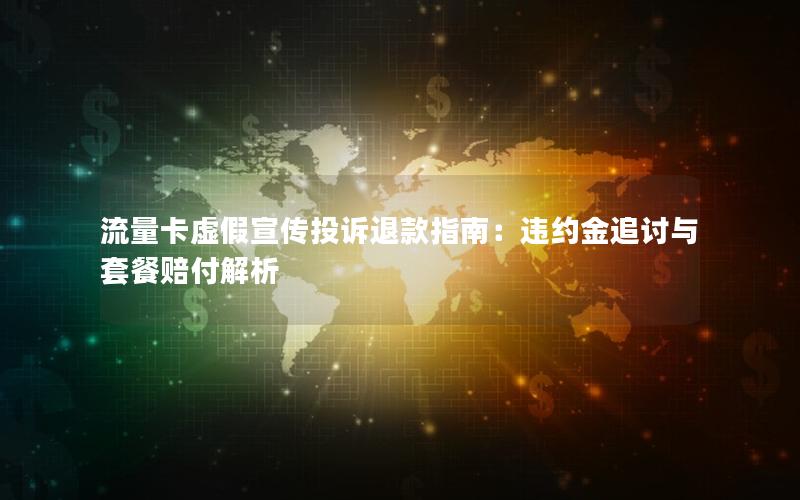 流量卡虚假宣传投诉退款指南：违约金追讨与套餐赔付解析