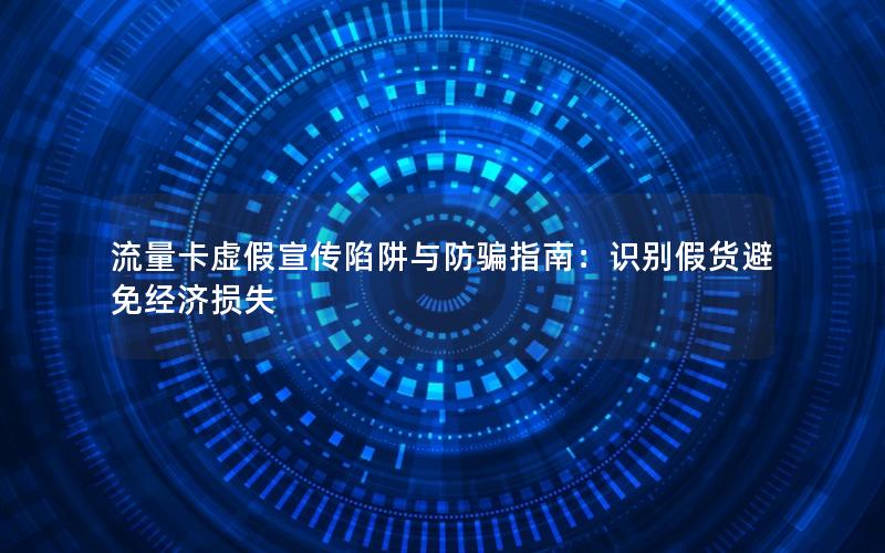 流量卡虚假宣传陷阱与防骗指南：识别假货避免经济损失