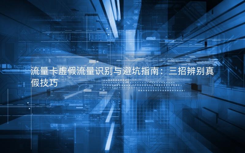 流量卡虚假流量识别与避坑指南：三招辨别真假技巧