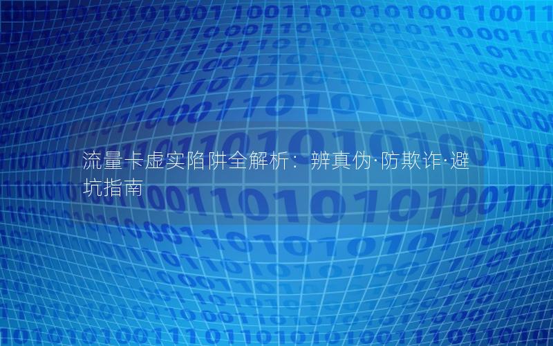 流量卡虚实陷阱全解析：辨真伪·防欺诈·避坑指南