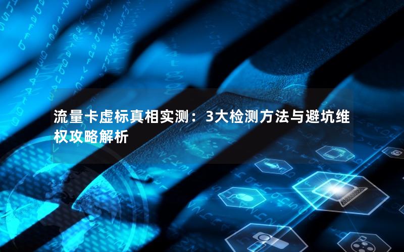 流量卡虚标真相实测：3大检测方法与避坑维权攻略解析