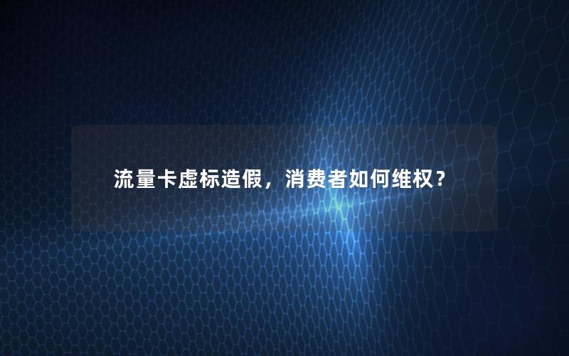 流量卡虚标造假，消费者如何维权？