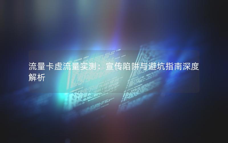 流量卡虚流量实测：宣传陷阱与避坑指南深度解析