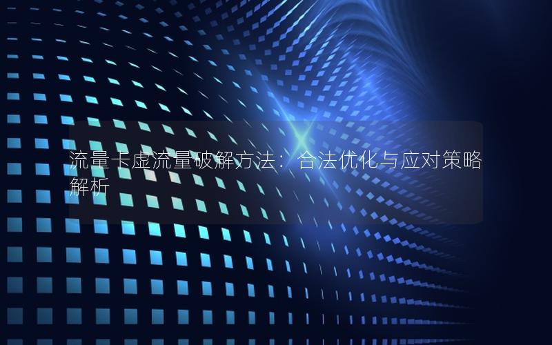 流量卡虚流量破解方法：合法优化与应对策略解析