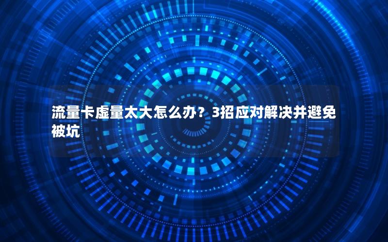 流量卡虚量太大怎么办？3招应对解决并避免被坑