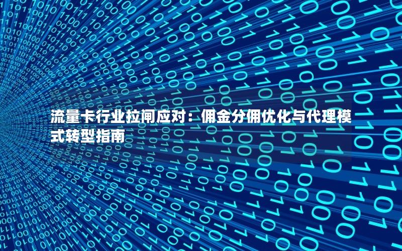 流量卡行业拉闸应对：佣金分佣优化与代理模式转型指南