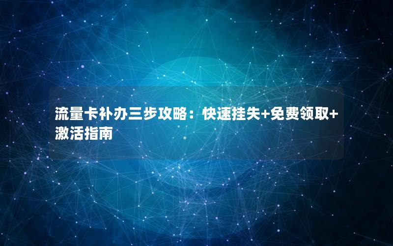流量卡补办三步攻略：快速挂失+免费领取+激活指南