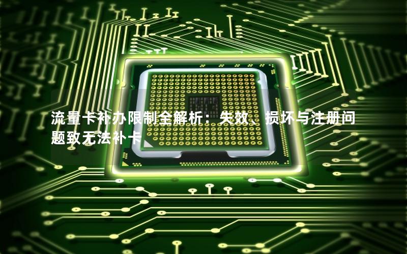 流量卡补办限制全解析：失效、损坏与注册问题致无法补卡