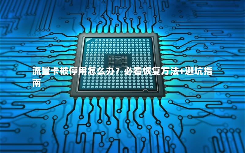 流量卡被停用怎么办？必看恢复方法+避坑指南