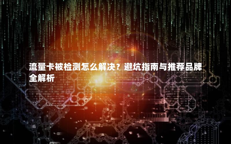 流量卡被检测怎么解决？避坑指南与推荐品牌全解析