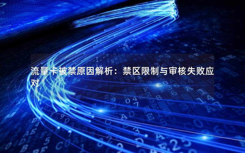 流量卡被禁原因解析：禁区限制与审核失败应对