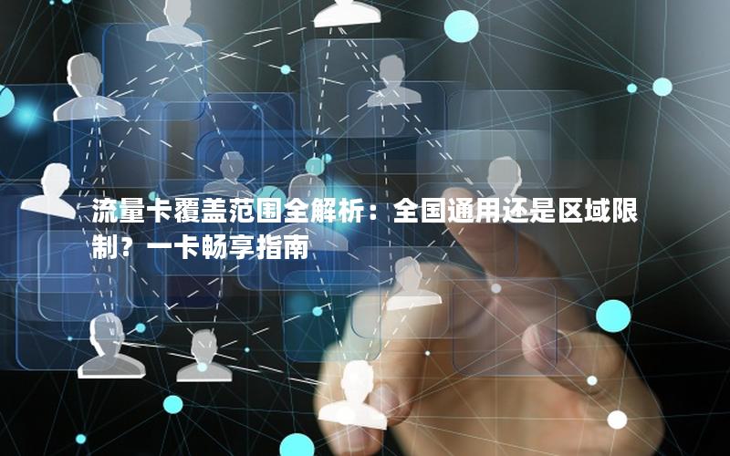 流量卡覆盖范围全解析：全国通用还是区域限制？一卡畅享指南
