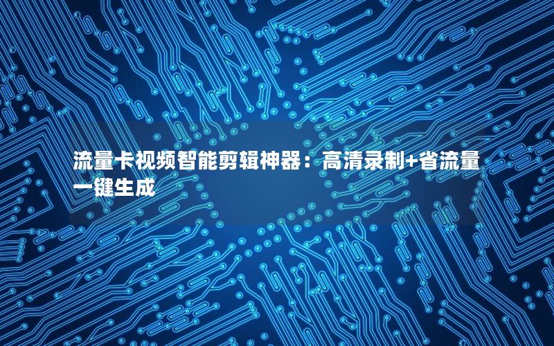 流量卡视频智能剪辑神器：高清录制+省流量一键生成