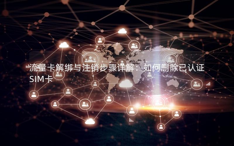 流量卡解绑与注销步骤详解：如何删除已认证SIM卡