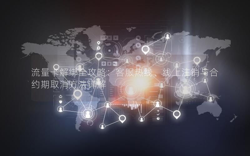 流量卡解绑全攻略：客服热线、线上注销与合约期取消方法详解