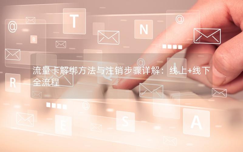 流量卡解绑方法与注销步骤详解：线上+线下全流程
