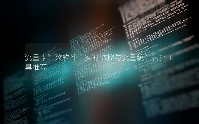 流量卡计数软件：实时监控与流量统计智控工具推荐