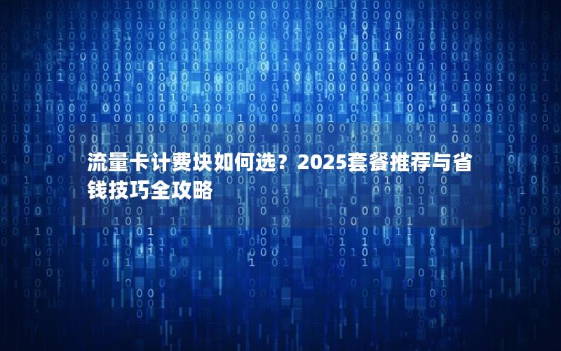 流量卡计费块如何选？2025套餐推荐与省钱技巧全攻略