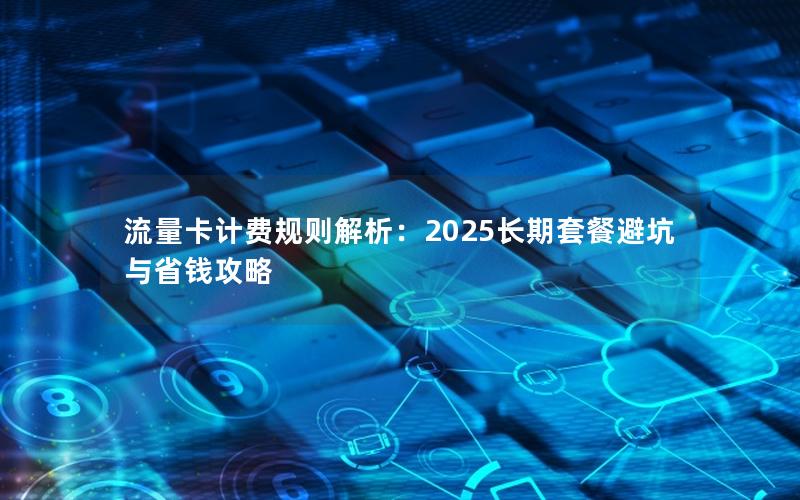 流量卡计费规则解析：2025长期套餐避坑与省钱攻略