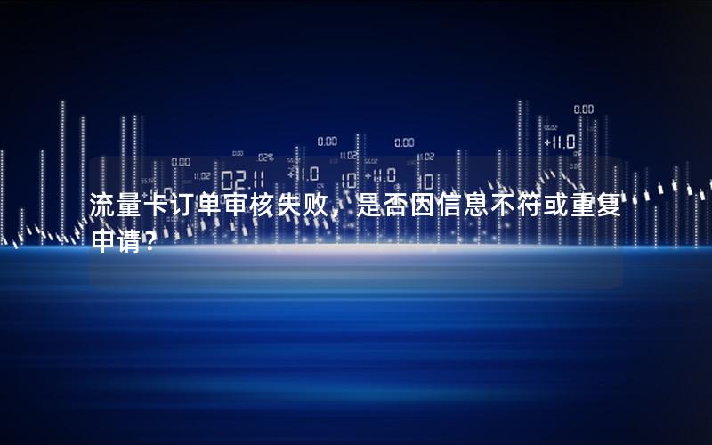流量卡订单审核失败，是否因信息不符或重复申请？