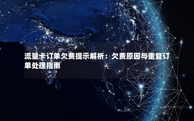 流量卡订单欠费提示解析：欠费原因与重复订单处理指南