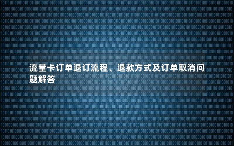 流量卡订单退订流程、退款方式及订单取消问题解答