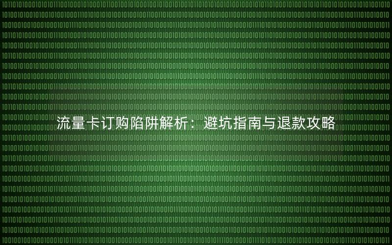 流量卡订购陷阱解析：避坑指南与退款攻略