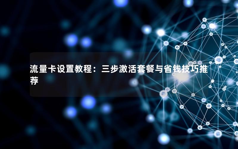 流量卡设置教程：三步激活套餐与省钱技巧推荐