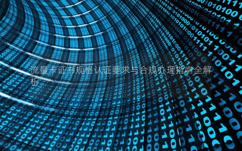流量卡证书规格认证要求与合规办理指南全解析