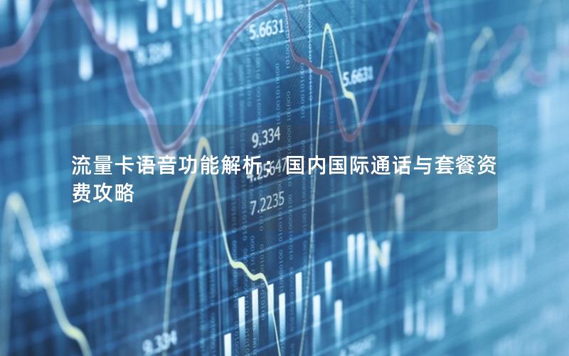 流量卡语音功能解析：国内国际通话与套餐资费攻略