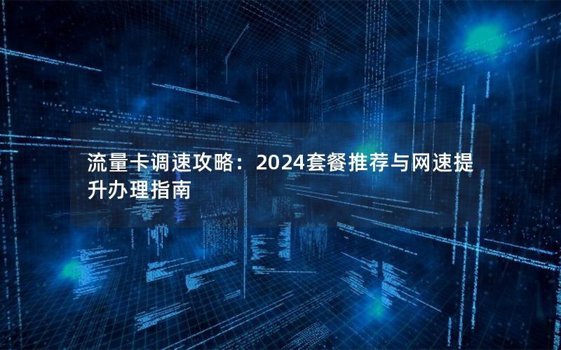 流量卡调速攻略：2024套餐推荐与网速提升办理指南