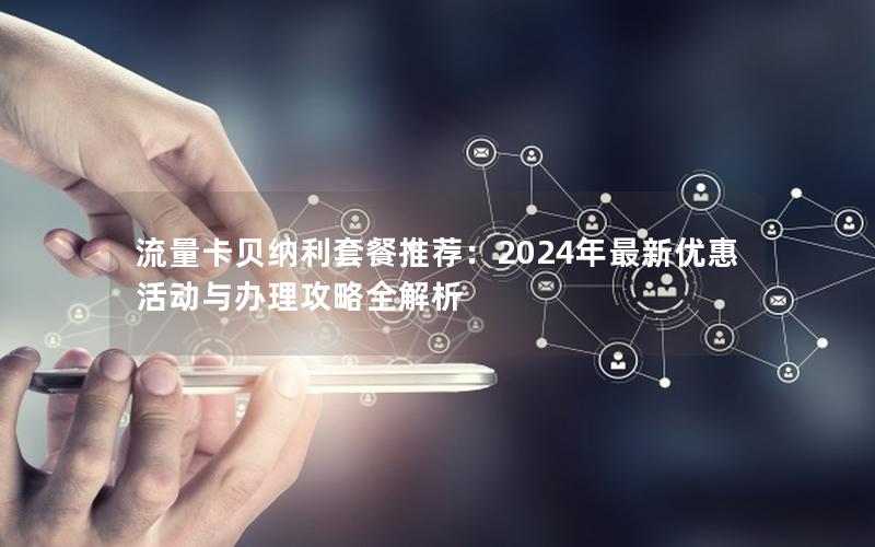 流量卡贝纳利套餐推荐：2024年最新优惠活动与办理攻略全解析