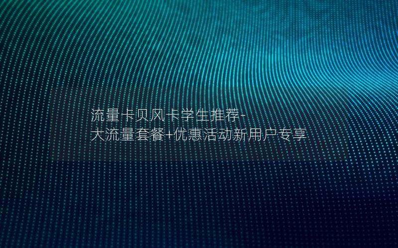 流量卡贝风卡学生推荐-大流量套餐+优惠活动新用户专享